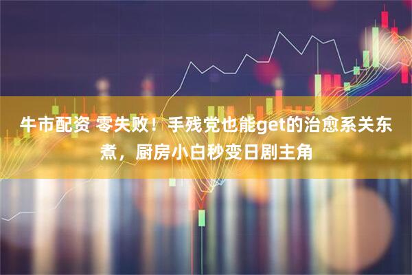 牛市配资 零失败！手残党也能get的治愈系关东煮，厨房小白秒变日剧主角
