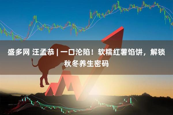 盛多网 汪孟恭 | 一口沦陷！软糯红薯馅饼，解锁秋冬养生密码