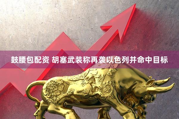 鼓腰包配资 胡塞武装称再袭以色列并命中目标