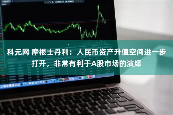 科元网 摩根士丹利：人民币资产升值空间进一步打开，非常有利于A股市场的演绎