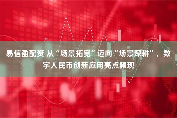 易信盈配资 从“场景拓宽”迈向“场景深耕”，数字人民币创新应用亮点频现