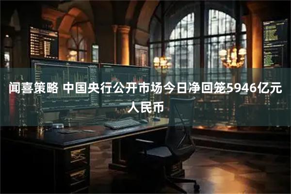 闻喜策略 中国央行公开市场今日净回笼5946亿元人民币