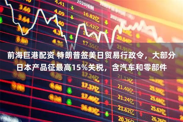 前海巨港配资 特朗普签美日贸易行政令，大部分日本产品征最高15%关税，含汽车和零部件