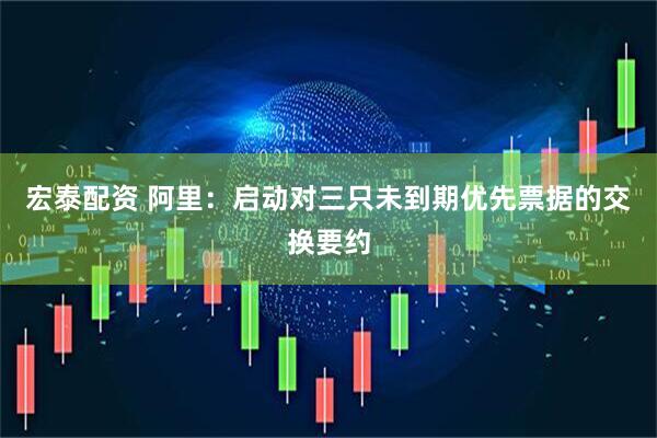 宏泰配资 阿里：启动对三只未到期优先票据的交换要约