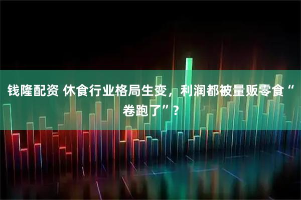 钱隆配资 休食行业格局生变，利润都被量贩零食“卷跑了”？