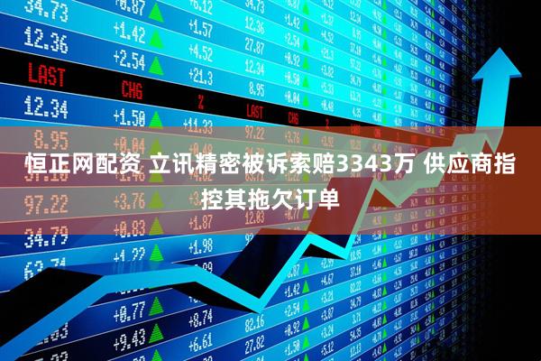 恒正网配资 立讯精密被诉索赔3343万 供应商指控其拖欠订单