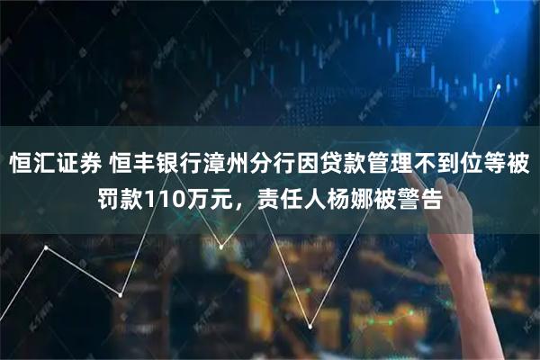 恒汇证券 恒丰银行漳州分行因贷款管理不到位等被罚款110万元，责任人杨娜被警告