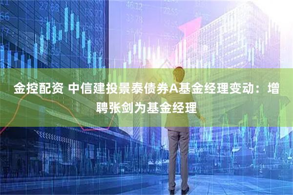 金控配资 中信建投景泰债券A基金经理变动：增聘张剑为基金经理