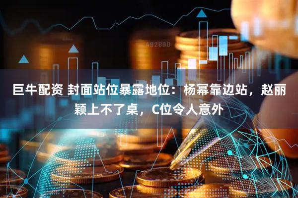 巨牛配资 封面站位暴露地位：杨幂靠边站，赵丽颖上不了桌，C位令人意外