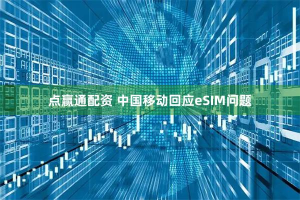 点赢通配资 中国移动回应eSIM问题