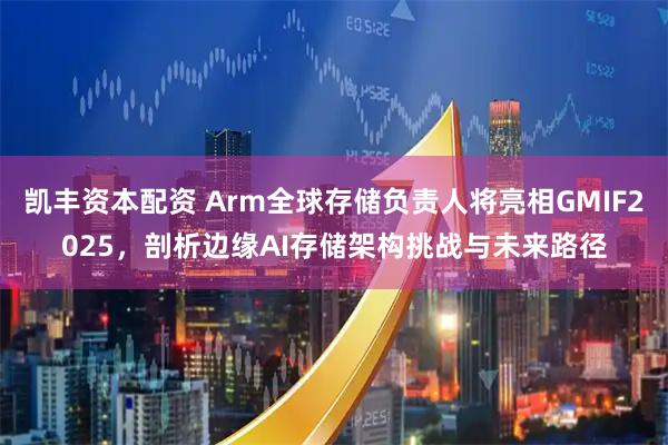 凯丰资本配资 Arm全球存储负责人将亮相GMIF2025，剖析边缘AI存储架构挑战与未来路径