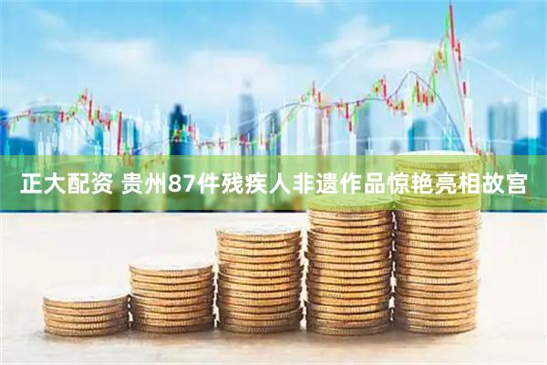 正大配资 贵州87件残疾人非遗作品惊艳亮相故宫