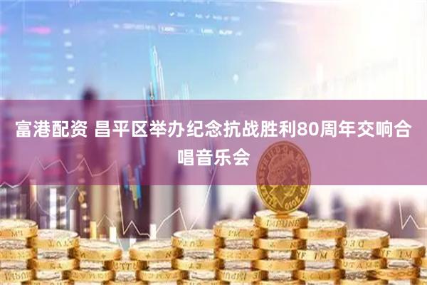 富港配资 昌平区举办纪念抗战胜利80周年交响合唱音乐会