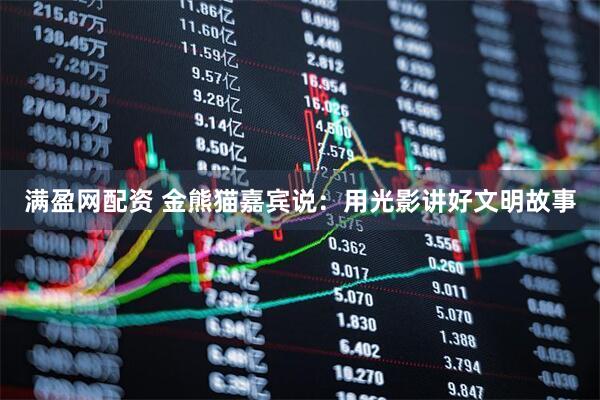 满盈网配资 金熊猫嘉宾说：用光影讲好文明故事