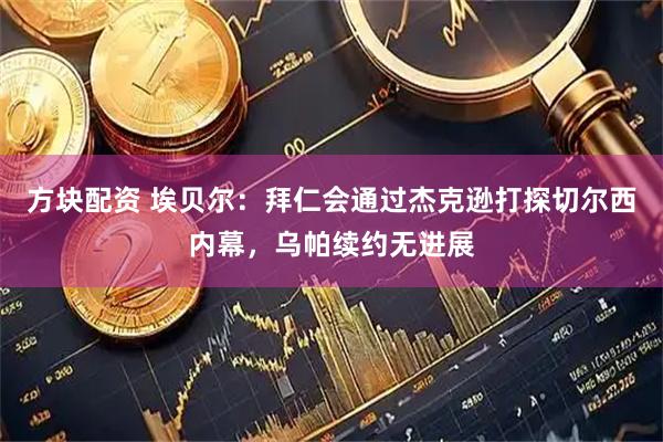 方块配资 埃贝尔：拜仁会通过杰克逊打探切尔西内幕，乌帕续约无进展