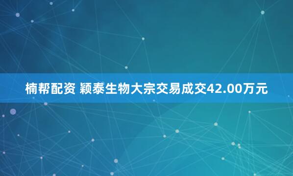 楠帮配资 颖泰生物大宗交易成交42.00万元