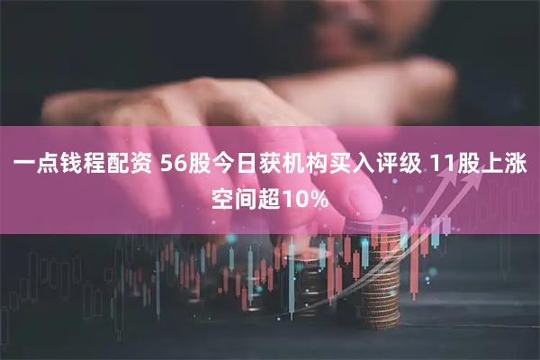 一点钱程配资 56股今日获机构买入评级 11股上涨空间超10%