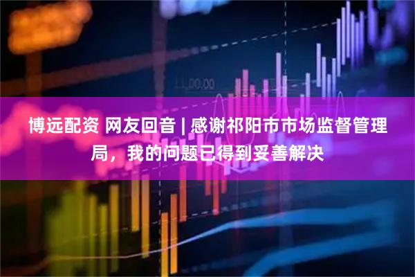 博远配资 网友回音 | 感谢祁阳市市场监督管理局，我的问题已得到妥善解决
