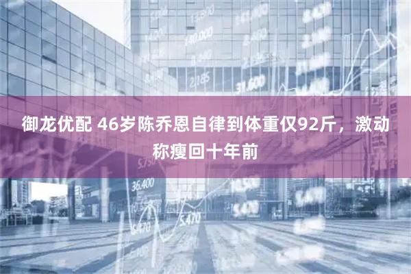 御龙优配 46岁陈乔恩自律到体重仅92斤，激动称瘦回十年前