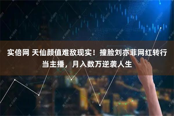 实倍网 天仙颜值难敌现实！撞脸刘亦菲网红转行当主播，月入数万逆袭人生