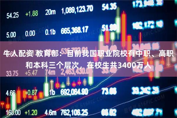 牛人配资 教育部：目前我国职业院校有中职、高职和本科三个层次，在校生共3400万人