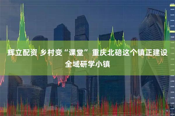 辉立配资 乡村变“课堂” 重庆北碚这个镇正建设全域研学小镇