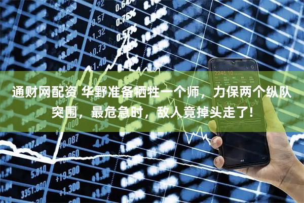 通财网配资 华野准备牺牲一个师，力保两个纵队突围，最危急时，敌人竟掉头走了!