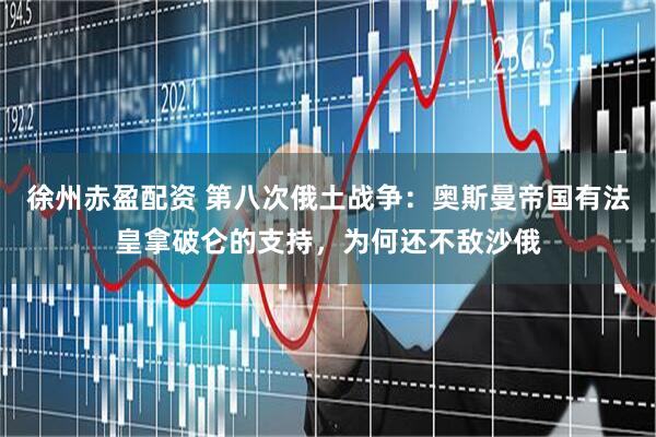 徐州赤盈配资 第八次俄土战争：奥斯曼帝国有法皇拿破仑的支持，为何还不敌沙俄