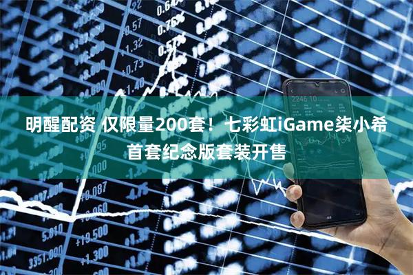 明醒配资 仅限量200套！七彩虹iGame柒小希首套纪念版套装开售