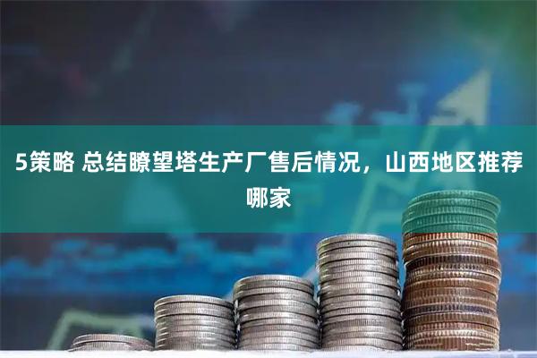 5策略 总结瞭望塔生产厂售后情况，山西地区推荐哪家