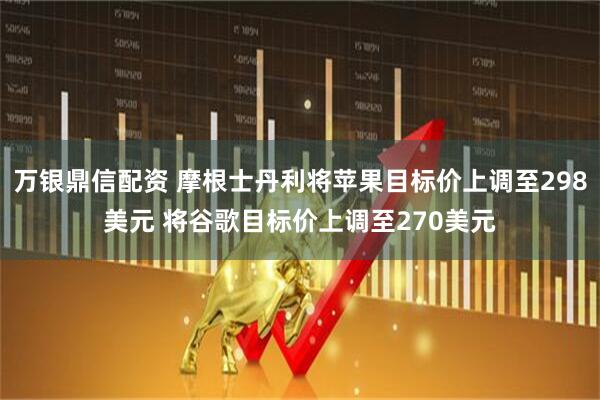 万银鼎信配资 摩根士丹利将苹果目标价上调至298美元 将谷歌目标价上调至270美元