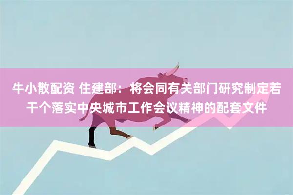 牛小散配资 住建部：将会同有关部门研究制定若干个落实中央城市工作会议精神的配套文件