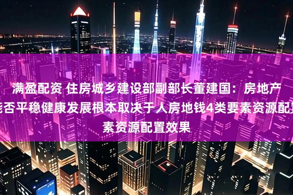满盈配资 住房城乡建设部副部长董建国：房地产市场能否平稳健康发展根本取决于人房地钱4类要素资源配置效果