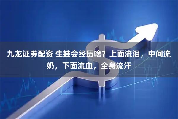 九龙证券配资 生娃会经历啥？上面流泪，中间流奶，下面流血，全身流汗