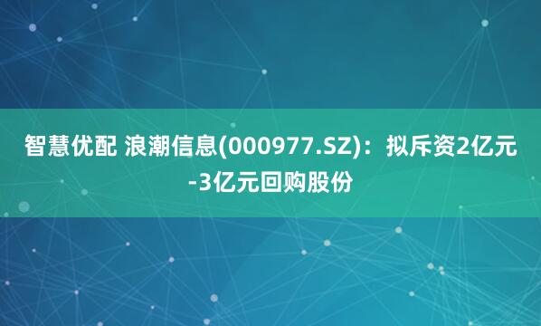 智慧优配 浪潮信息(000977.SZ)：拟斥资2亿元-3亿元回购股份
