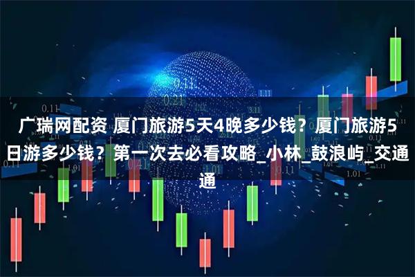 广瑞网配资 厦门旅游5天4晚多少钱？厦门旅游5日游多少钱？第一次去必看攻略_小林_鼓浪屿_交通