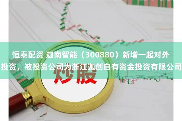 恒泰配资 迦南智能（300880）新增一起对外投资，被投资公司为浙江迦创自有资金投资有限公司