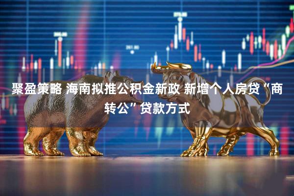 聚盈策略 海南拟推公积金新政 新增个人房贷“商转公”贷款方式