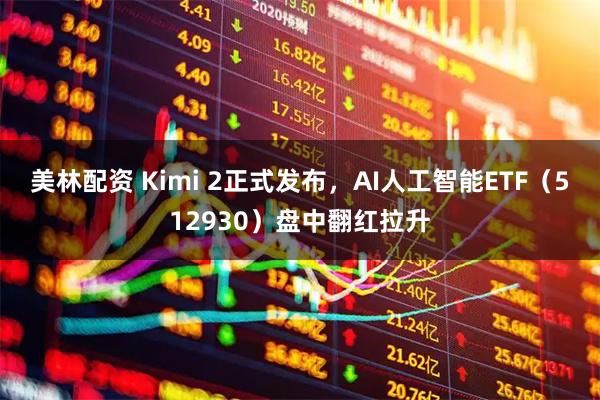 美林配资 Kimi 2正式发布，AI人工智能ETF（512930）盘中翻红拉升