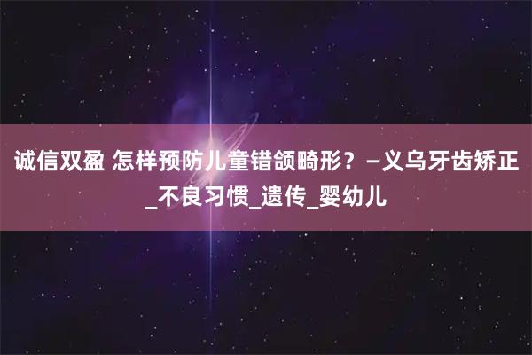 诚信双盈 怎样预防儿童错颌畸形？—义乌牙齿矫正_不良习惯_遗传_婴幼儿
