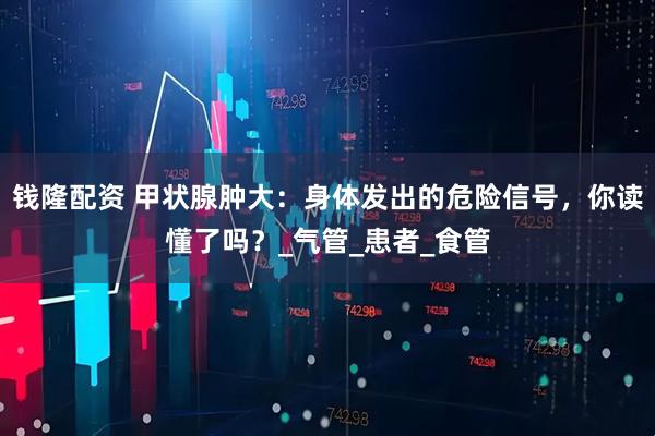 钱隆配资 甲状腺肿大:身体发出的危险信号,你读懂了吗?_气管_患者_食管