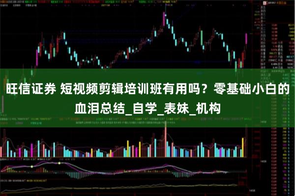 旺信证券 短视频剪辑培训班有用吗?零基础小白的血泪总结_自学_表妹_机构