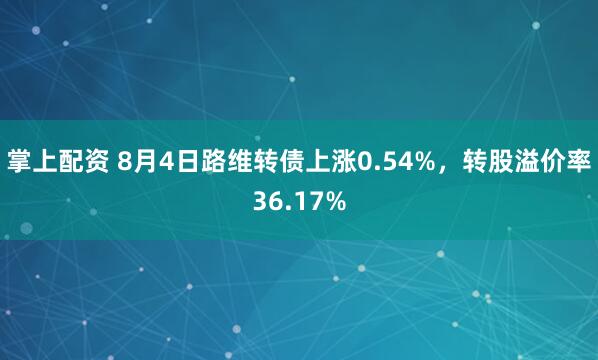 掌上配资 8月4日路维转债上涨0.54%,转股溢价率36.17%