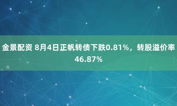 金景配资 8月4日正帆转债下跌0.81%，转股溢价率46.87%