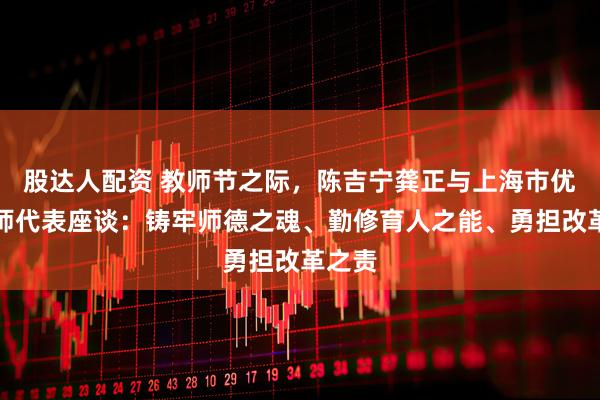 股达人配资 教师节之际,陈吉宁龚正与上海市优秀教师代表座谈:铸牢师德之魂、勤修育人之能、勇担改革之责