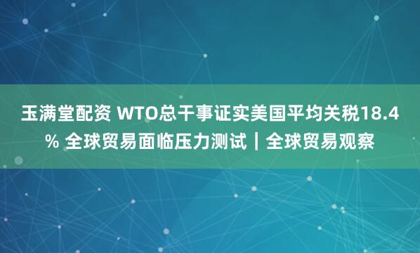 玉满堂配资 WTO总干事证实美国平均关税18.4% 全球贸易面临压力测试｜全球贸易观察