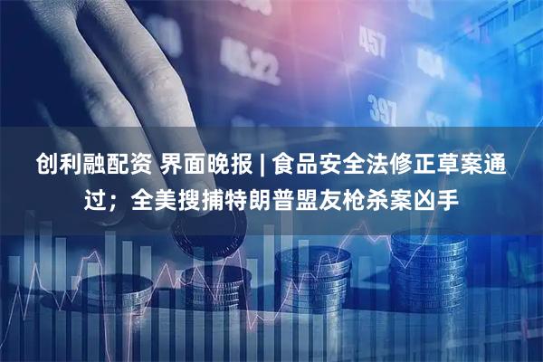 创利融配资 界面晚报 | 食品安全法修正草案通过；全美搜捕特朗普盟友枪杀案凶手