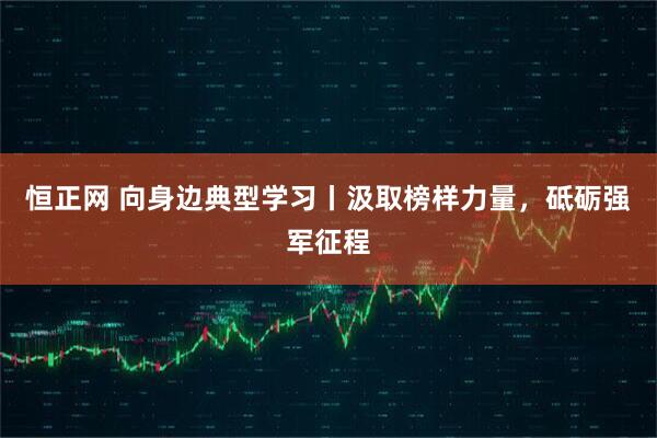 恒正网 向身边典型学习丨汲取榜样力量,砥砺强军征程