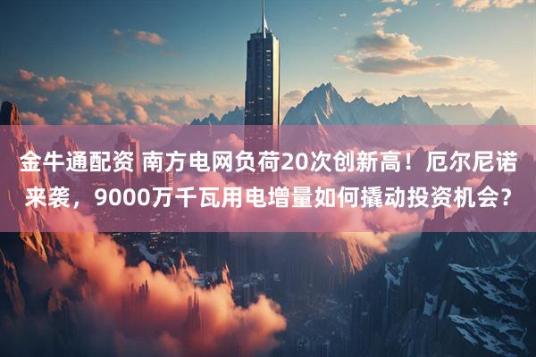 金牛通配资 南方电网负荷20次创新高！厄尔尼诺来袭，9000万千瓦用电增量如何撬动投资机会？