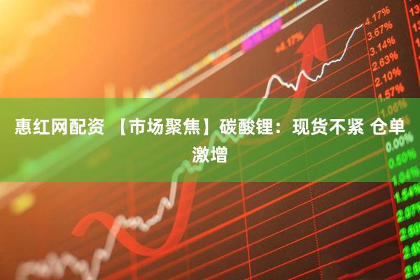 惠红网配资 【市场聚焦】碳酸锂：现货不紧 仓单激增